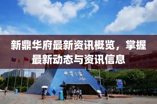 新鼎华府最新资讯概览，掌握最新动态与资讯信息