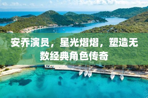 安乔演员，星光熠熠，塑造无数经典角色传奇