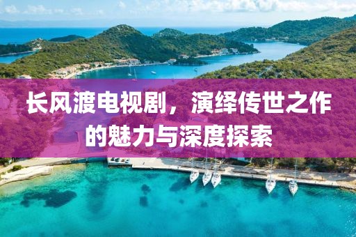 长风渡电视剧，演绎传世之作的魅力与深度探索