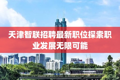 天津智联招聘最新职位探索职业发展无限可能