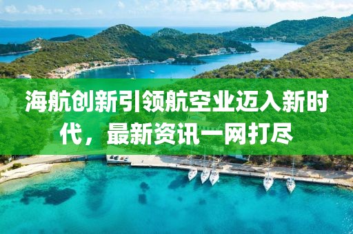 海航创新引领航空业迈入新时代，最新资讯一网打尽