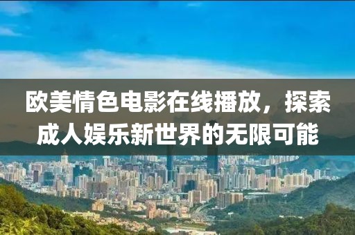 欧美情色电影在线播放，探索成人娱乐新世界的无限可能