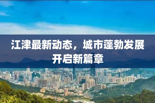江津最新动态，城市蓬勃发展开启新篇章