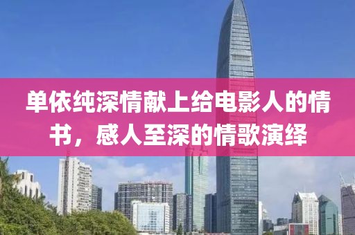 单依纯深情献上给电影人的情书，感人至深的情歌演绎