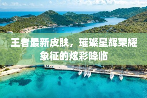 王者最新皮肤，璀璨星辉荣耀象征的炫彩降临