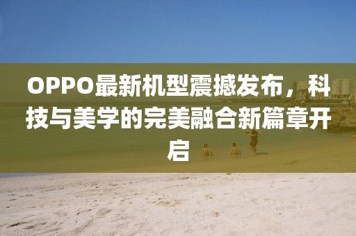 OPPO最新机型震撼发布，科技与美学的完美融合新篇章开启