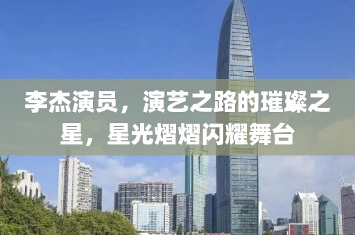 李杰演员，演艺之路的璀璨之星，星光熠熠闪耀舞台