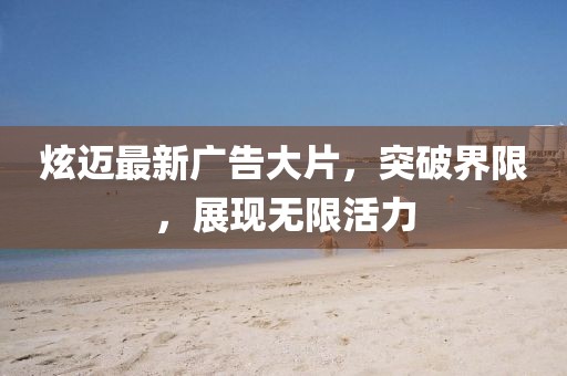 炫迈最新广告大片，突破界限，展现无限活力