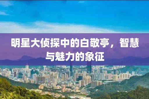 明星大侦探中的白敬亭，智慧与魅力的象征