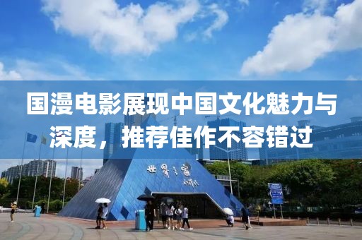 国漫电影展现中国文化魅力与深度，推荐佳作不容错过