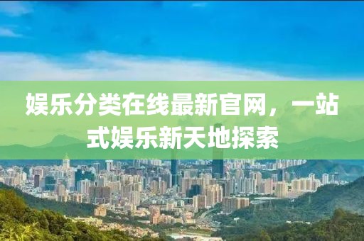 娱乐分类在线最新官网，一站式娱乐新天地探索