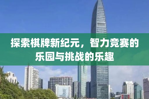 探索棋牌新纪元，智力竞赛的乐园与挑战的乐趣