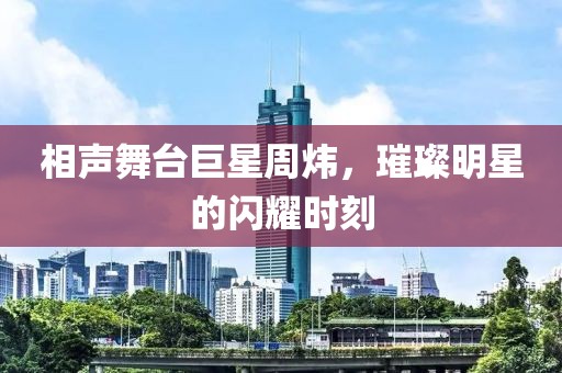 相声舞台巨星周炜，璀璨明星的闪耀时刻