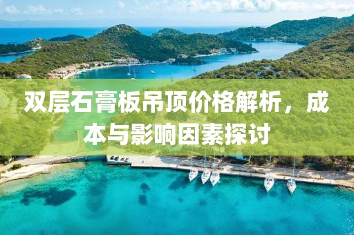 双层石膏板吊顶价格解析，成本与影响因素探讨