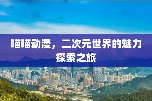喵喵动漫，二次元世界的魅力探索之旅