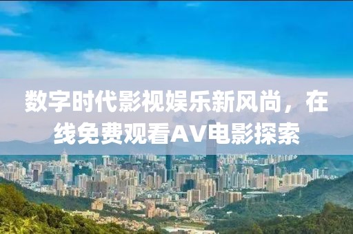 数字时代影视娱乐新风尚，在线免费观看AV电影探索
