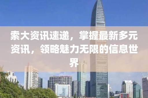 索大资讯速递，掌握最新多元资讯，领略魅力无限的信息世界