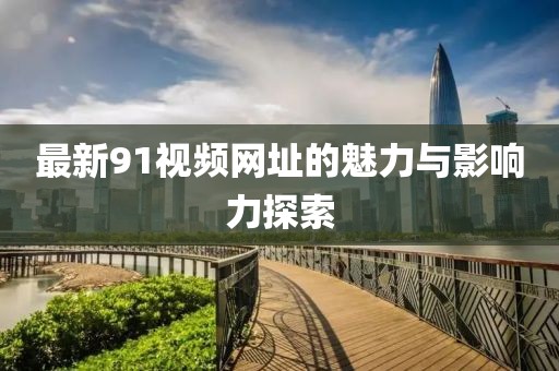 最新91视频网址的魅力与影响力探索