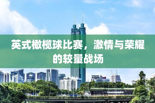 英式橄榄球比赛，激情与荣耀的较量战场