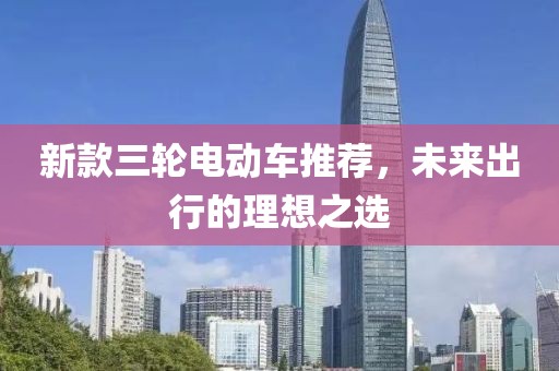 新款三轮电动车推荐，未来出行的理想之选