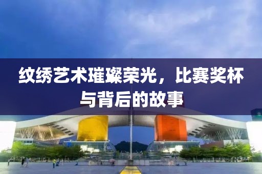 纹绣艺术璀璨荣光，比赛奖杯与背后的故事