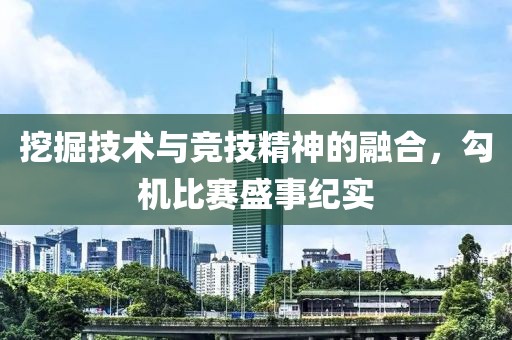 挖掘技术与竞技精神的融合，勾机比赛盛事纪实