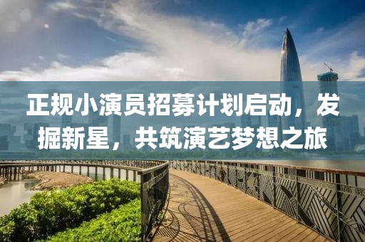 正规小演员招募计划启动，发掘新星，共筑演艺梦想之旅
