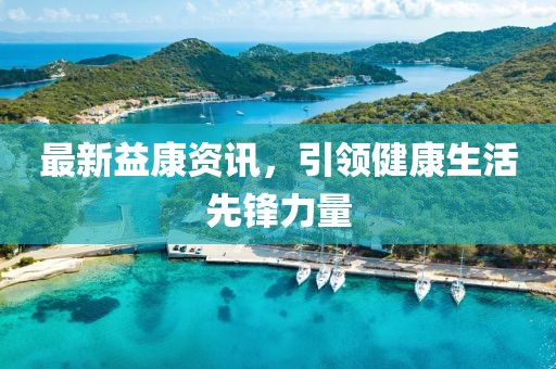 最新益康资讯，引领健康生活先锋力量