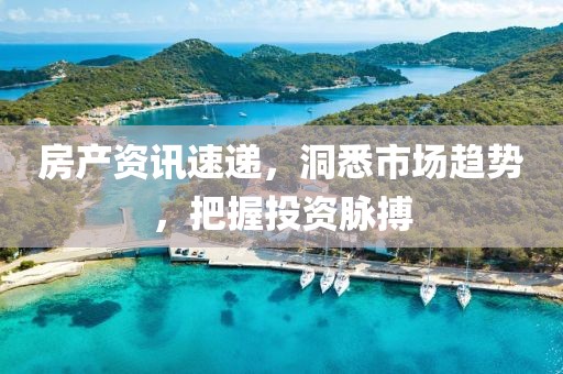 房产资讯速递，洞悉市场趋势，把握投资脉搏