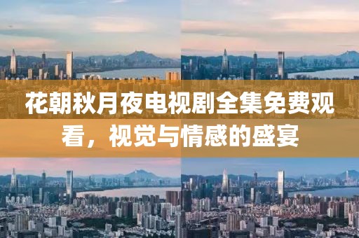 花朝秋月夜电视剧全集免费观看，视觉与情感的盛宴