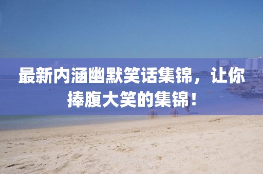 最新内涵幽默笑话集锦，让你捧腹大笑的集锦！