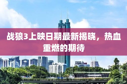 战狼3上映日期最新揭晓，热血重燃的期待