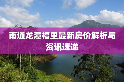 南通龙潭福里最新房价解析与资讯速递
