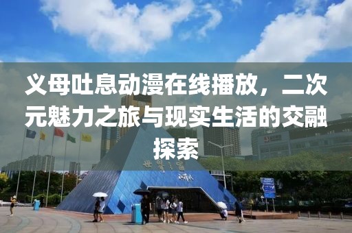 义母吐息动漫在线播放，二次元魅力之旅与现实生活的交融探索