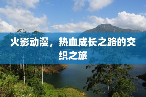 火影动漫，热血成长之路的交织之旅