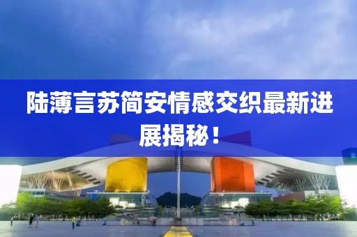 陆薄言苏简安情感交织最新进展揭秘！