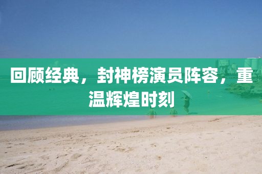 回顾经典，封神榜演员阵容，重温辉煌时刻