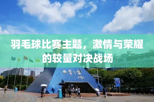 羽毛球比赛主题，激情与荣耀的较量对决战场