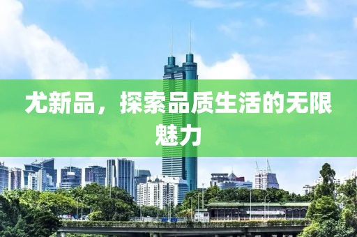 尤新品，探索品质生活的无限魅力