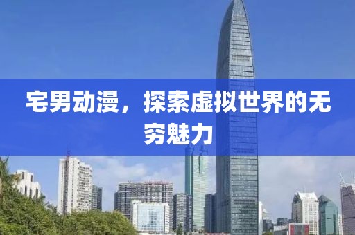 宅男动漫，探索虚拟世界的无穷魅力