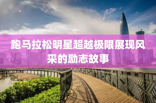 跑马拉松明星超越极限展现风采的励志故事