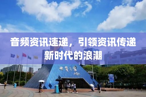 音频资讯速递，引领资讯传递新时代的浪潮