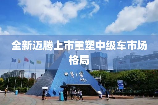 全新迈腾上市重塑中级车市场格局