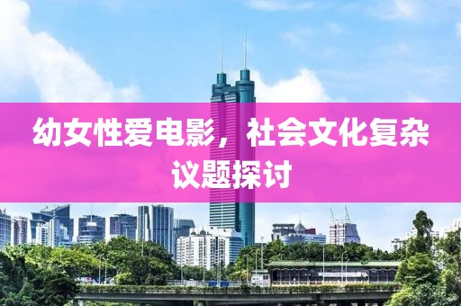 幼女性爱电影，社会文化复杂议题探讨