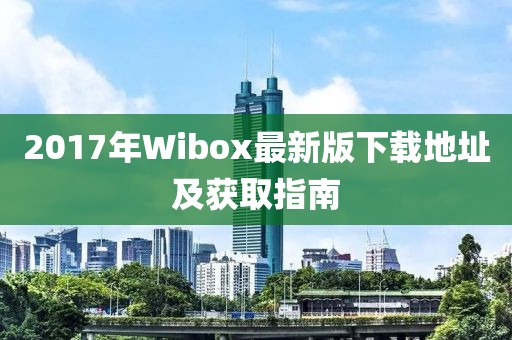 2017年Wibox最新版下载地址及获取指南