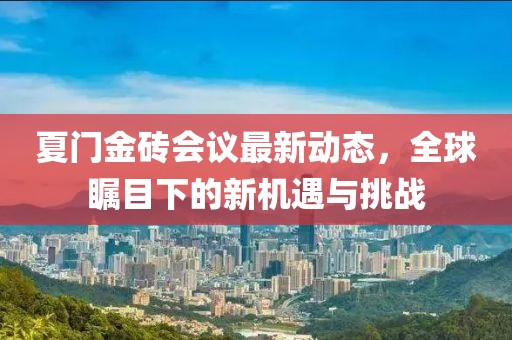 夏门金砖会议最新动态，全球瞩目下的新机遇与挑战