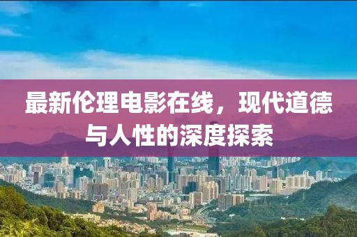 最新伦理电影在线，现代道德与人性的深度探索