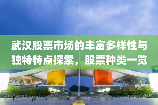武汉股票市场的丰富多样性与独特特点探索，股票种类一览