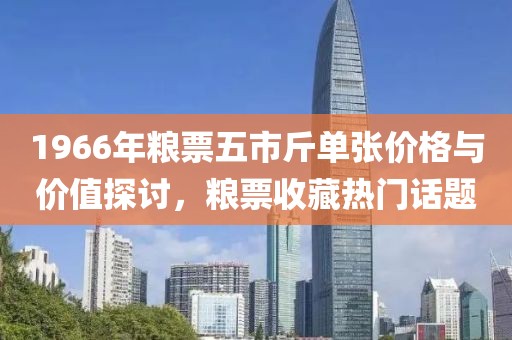 1966年粮票五市斤单张价格与价值探讨，粮票收藏热门话题