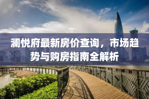 澜悦府最新房价查询，市场趋势与购房指南全解析